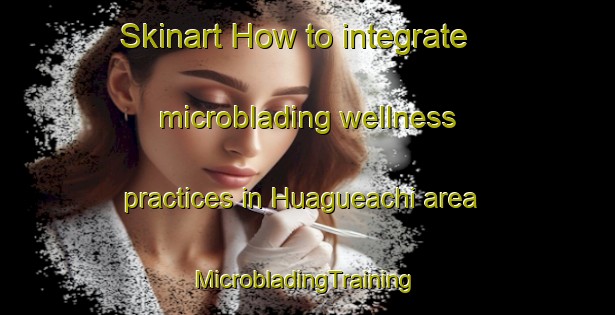 Skinart How to integrate microblading wellness practices in Huagueachi area | #MicrobladingTraining #MicrobladingClasses #SkinartTraining-Mexico