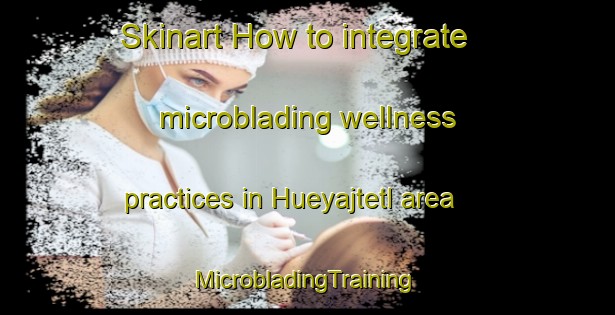 Skinart How to integrate microblading wellness practices in Hueyajtetl area | #MicrobladingTraining #MicrobladingClasses #SkinartTraining-Mexico