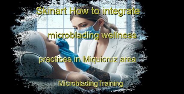 Skinart How to integrate microblading wellness practices in Miquicruz area | #MicrobladingTraining #MicrobladingClasses #SkinartTraining-Mexico