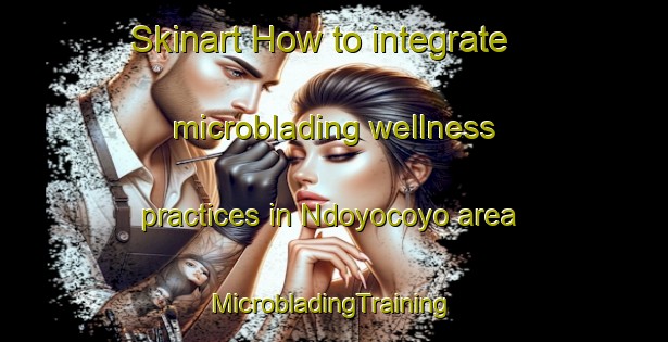 Skinart How to integrate microblading wellness practices in Ndoyocoyo area | #MicrobladingTraining #MicrobladingClasses #SkinartTraining-Mexico