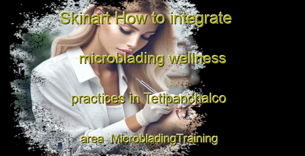 Skinart How to integrate microblading wellness practices in Tetipanchalco area | #MicrobladingTraining #MicrobladingClasses #SkinartTraining-Mexico