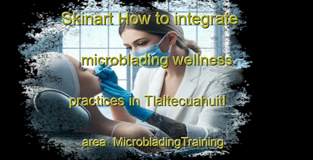 Skinart How to integrate microblading wellness practices in Tlaltecuahuitl area | #MicrobladingTraining #MicrobladingClasses #SkinartTraining-Mexico