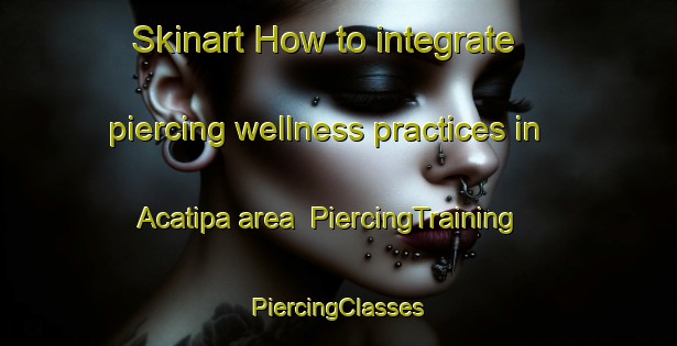 Skinart How to integrate piercing wellness practices in Acatipa area | #PiercingTraining #PiercingClasses #SkinartTraining-Mexico