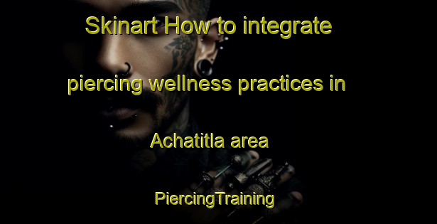 Skinart How to integrate piercing wellness practices in Achatitla area | #PiercingTraining #PiercingClasses #SkinartTraining-Mexico