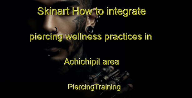 Skinart How to integrate piercing wellness practices in Achichipil area | #PiercingTraining #PiercingClasses #SkinartTraining-Mexico