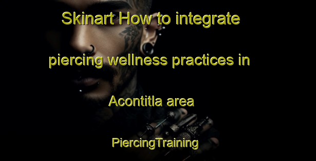 Skinart How to integrate piercing wellness practices in Acontitla area | #PiercingTraining #PiercingClasses #SkinartTraining-Mexico