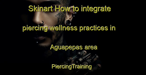 Skinart How to integrate piercing wellness practices in Aguapepas area | #PiercingTraining #PiercingClasses #SkinartTraining-Mexico