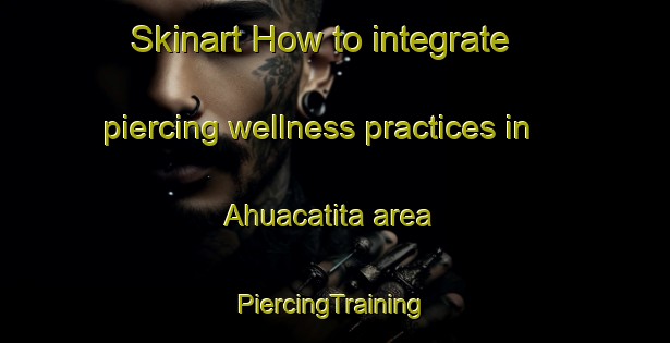 Skinart How to integrate piercing wellness practices in Ahuacatita area | #PiercingTraining #PiercingClasses #SkinartTraining-Mexico