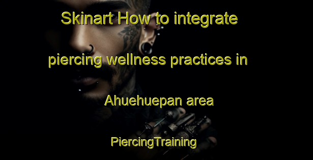 Skinart How to integrate piercing wellness practices in Ahuehuepan area | #PiercingTraining #PiercingClasses #SkinartTraining-Mexico