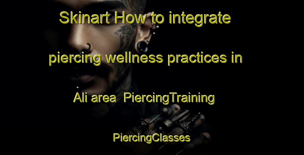 Skinart How to integrate piercing wellness practices in Ali area | #PiercingTraining #PiercingClasses #SkinartTraining-Mexico