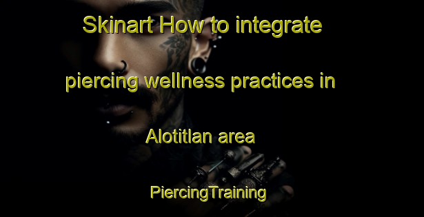 Skinart How to integrate piercing wellness practices in Alotitlan area | #PiercingTraining #PiercingClasses #SkinartTraining-Mexico