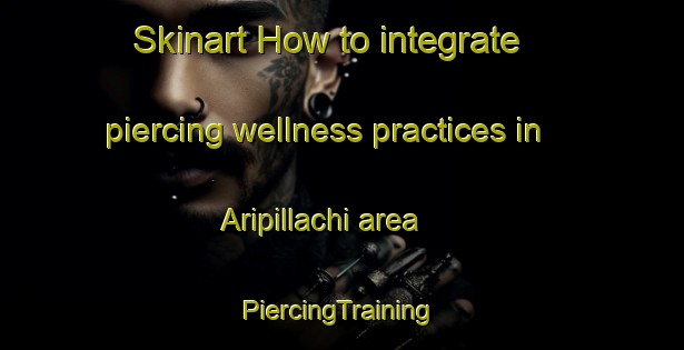 Skinart How to integrate piercing wellness practices in Aripillachi area | #PiercingTraining #PiercingClasses #SkinartTraining-Mexico