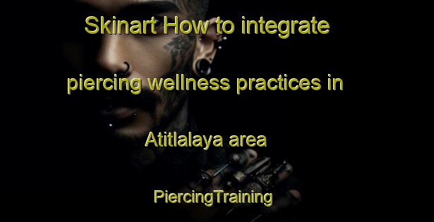 Skinart How to integrate piercing wellness practices in Atitlalaya area | #PiercingTraining #PiercingClasses #SkinartTraining-Mexico