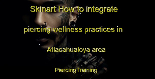 Skinart How to integrate piercing wellness practices in Atlacahualoya area | #PiercingTraining #PiercingClasses #SkinartTraining-Mexico