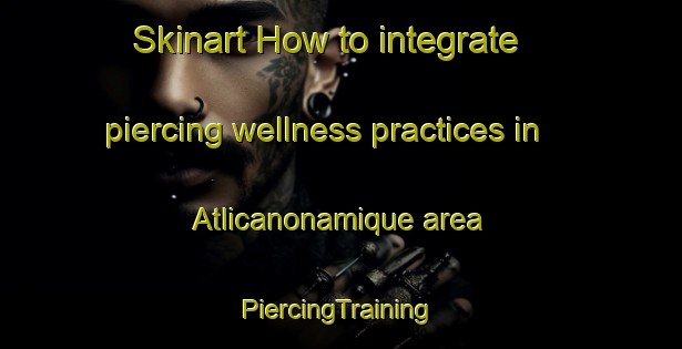 Skinart How to integrate piercing wellness practices in Atlicanonamique area | #PiercingTraining #PiercingClasses #SkinartTraining-Mexico