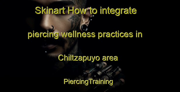 Skinart How to integrate piercing wellness practices in Chiltzapuyo area | #PiercingTraining #PiercingClasses #SkinartTraining-Mexico