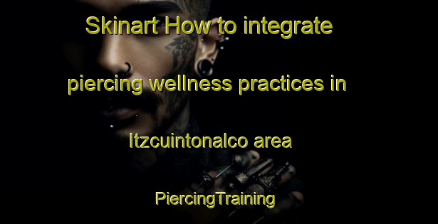 Skinart How to integrate piercing wellness practices in Itzcuintonalco area | #PiercingTraining #PiercingClasses #SkinartTraining-Mexico