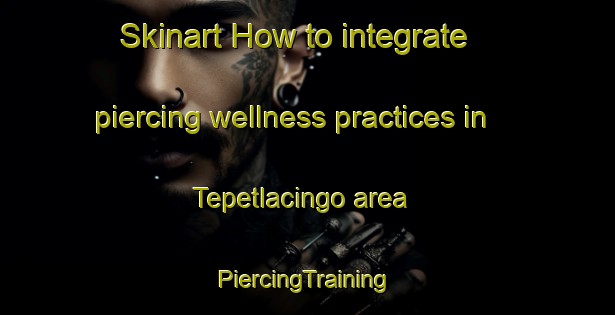 Skinart How to integrate piercing wellness practices in Tepetlacingo area | #PiercingTraining #PiercingClasses #SkinartTraining-Mexico