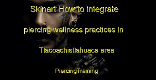 Skinart How to integrate piercing wellness practices in Tlacoachistlahuaca area | #PiercingTraining #PiercingClasses #SkinartTraining-Mexico