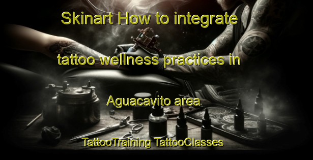 Skinart How to integrate tattoo wellness practices in Aguacavito area | #TattooTraining #TattooClasses #SkinartTraining-Mexico