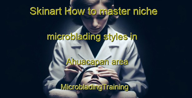 Skinart How to master niche microblading styles in Ahuacapan area | #MicrobladingTraining #MicrobladingClasses #SkinartTraining-Mexico