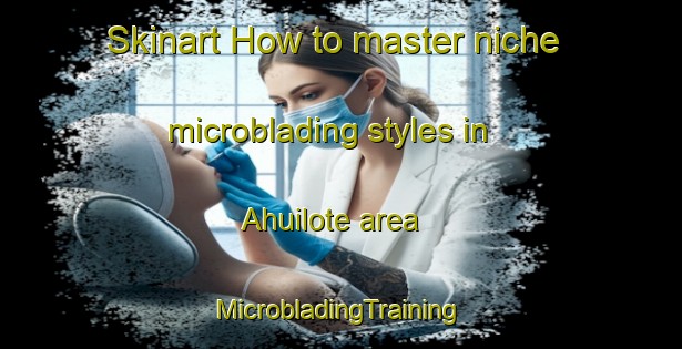 Skinart How to master niche microblading styles in Ahuilote area | #MicrobladingTraining #MicrobladingClasses #SkinartTraining-Mexico