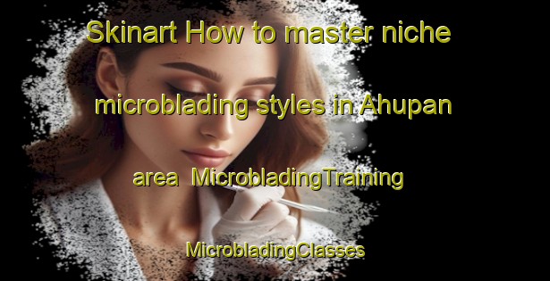 Skinart How to master niche microblading styles in Ahupan area | #MicrobladingTraining #MicrobladingClasses #SkinartTraining-Mexico