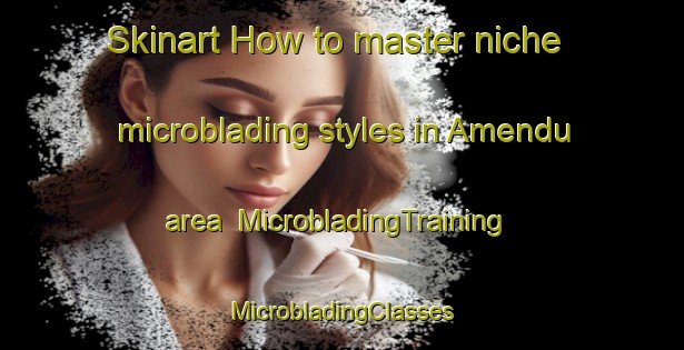 Skinart How to master niche microblading styles in Amendu area | #MicrobladingTraining #MicrobladingClasses #SkinartTraining-Mexico