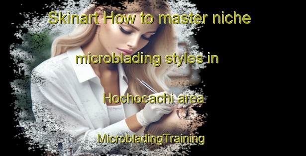 Skinart How to master niche microblading styles in Hochocachi area | #MicrobladingTraining #MicrobladingClasses #SkinartTraining-Mexico