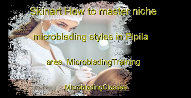 Skinart How to master niche microblading styles in Pipila area | #MicrobladingTraining #MicrobladingClasses #SkinartTraining-Mexico