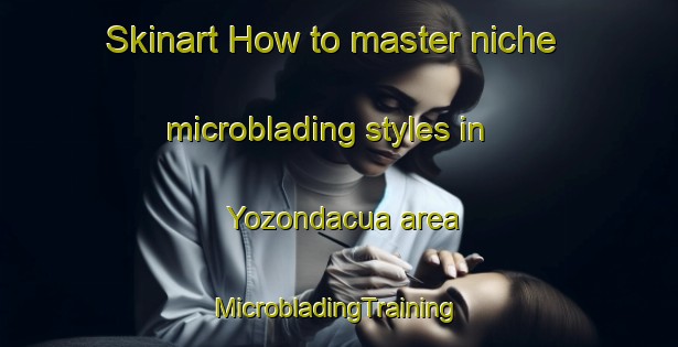 Skinart How to master niche microblading styles in Yozondacua area | #MicrobladingTraining #MicrobladingClasses #SkinartTraining-Mexico