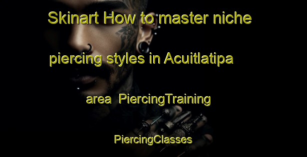 Skinart How to master niche piercing styles in Acuitlatipa area | #PiercingTraining #PiercingClasses #SkinartTraining-Mexico