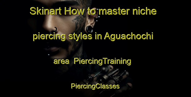 Skinart How to master niche piercing styles in Aguachochi area | #PiercingTraining #PiercingClasses #SkinartTraining-Mexico