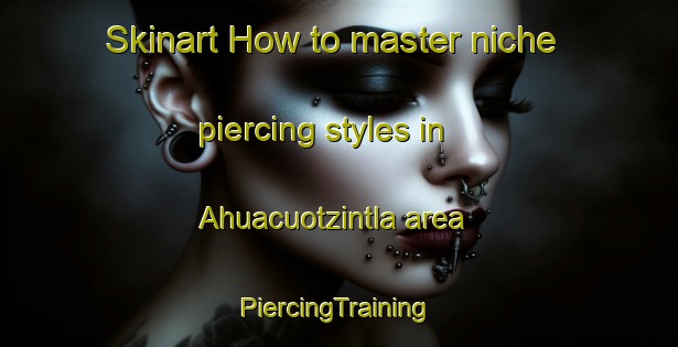 Skinart How to master niche piercing styles in Ahuacuotzintla area | #PiercingTraining #PiercingClasses #SkinartTraining-Mexico