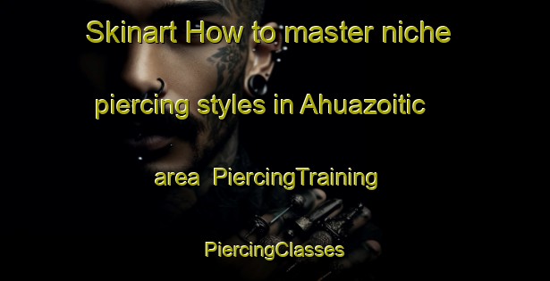 Skinart How to master niche piercing styles in Ahuazoitic area | #PiercingTraining #PiercingClasses #SkinartTraining-Mexico