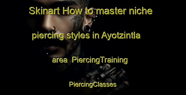 Skinart How to master niche piercing styles in Ayotzintla area | #PiercingTraining #PiercingClasses #SkinartTraining-Mexico