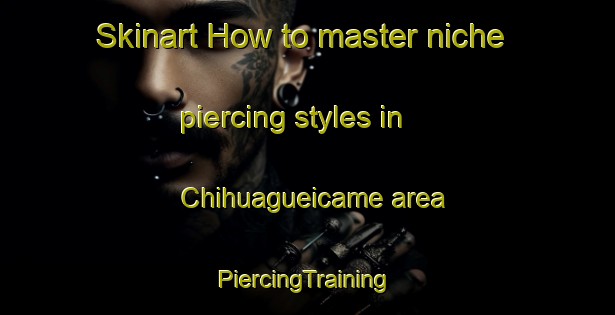 Skinart How to master niche piercing styles in Chihuagueicame area | #PiercingTraining #PiercingClasses #SkinartTraining-Mexico