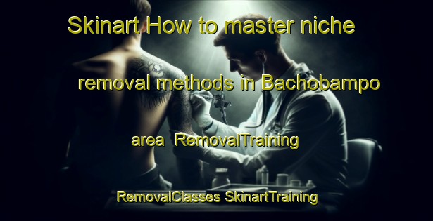 Skinart How to master niche removal methods in Bachobampo area | #RemovalTraining #RemovalClasses #SkinartTraining-Mexico