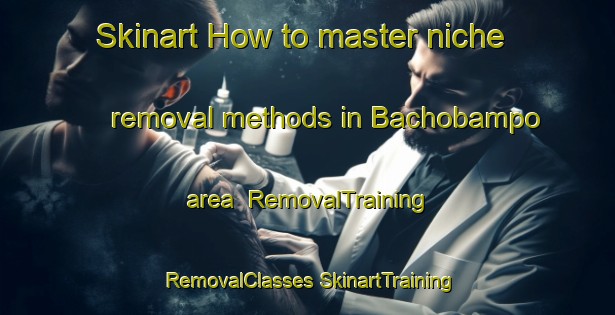 Skinart How to master niche removal methods in Bachobampo area | #RemovalTraining #RemovalClasses #SkinartTraining-Mexico