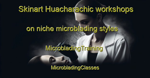 Skinart Huacharachic workshops on niche microblading styles | #MicrobladingTraining #MicrobladingClasses #SkinartTraining-Mexico