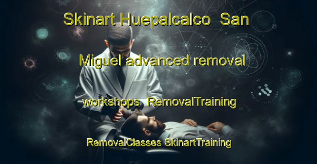 Skinart Huepalcalco  San Miguel advanced removal workshops | #RemovalTraining #RemovalClasses #SkinartTraining-Mexico