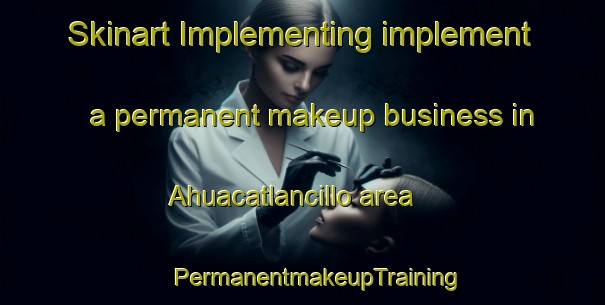 Skinart Implementing implement a permanent makeup business in Ahuacatlancillo area | #PermanentmakeupTraining #PermanentmakeupClasses #SkinartTraining-Mexico