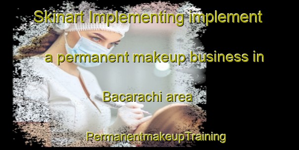 Skinart Implementing implement a permanent makeup business in Bacarachi area | #PermanentmakeupTraining #PermanentmakeupClasses #SkinartTraining-Mexico