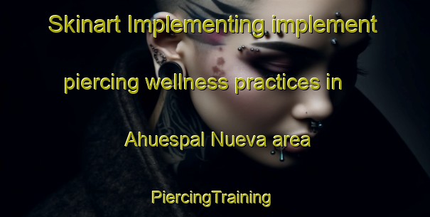 Skinart Implementing implement piercing wellness practices in Ahuespal Nueva area | #PiercingTraining #PiercingClasses #SkinartTraining-Mexico