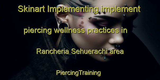 Skinart Implementing implement piercing wellness practices in Rancheria Sehuerachi area | #PiercingTraining #PiercingClasses #SkinartTraining-Mexico