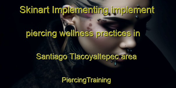 Skinart Implementing implement piercing wellness practices in Santiago Tlacoyaltepec area | #PiercingTraining #PiercingClasses #SkinartTraining-Mexico