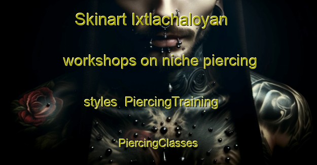 Skinart Ixtlachaloyan workshops on niche piercing styles | #PiercingTraining #PiercingClasses #SkinartTraining-Mexico