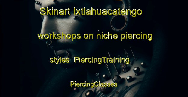 Skinart Ixtlahuacatengo workshops on niche piercing styles | #PiercingTraining #PiercingClasses #SkinartTraining-Mexico