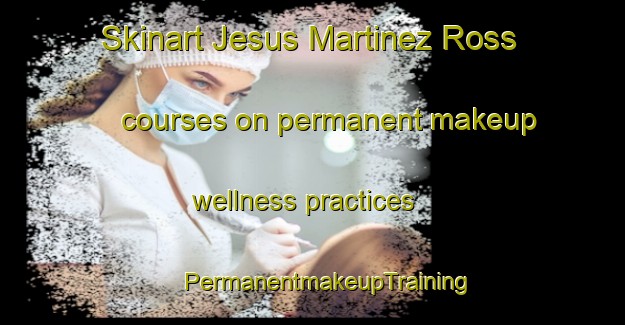 Skinart Jesus Martinez Ross courses on permanent makeup wellness practices | #PermanentmakeupTraining #PermanentmakeupClasses #SkinartTraining-Mexico