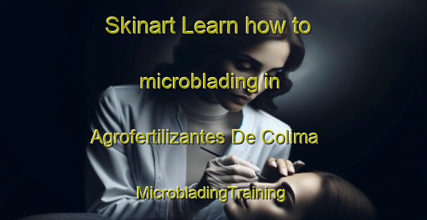 Skinart Learn how to microblading in Agrofertilizantes De Colima | #MicrobladingTraining #MicrobladingClasses #SkinartTraining-Mexico